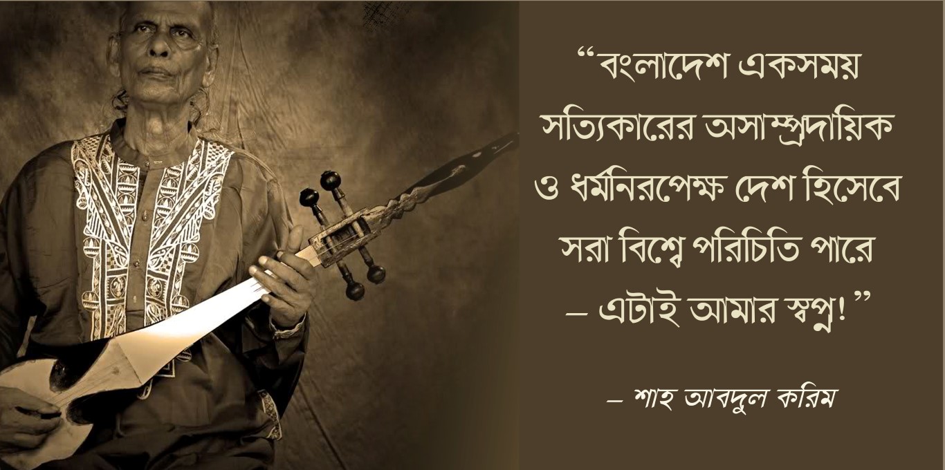 ‘‘বাংলাদেশ একসময় সত্যিকারের অসাম্প্রদায়িক ও ধর্মনিরপেক্ষ দেশ হিসাবে সারা বিশ্বে পরিচিতি পাবে – এটাই আমার স্বপ্ন।’’ -শাহ আবদুল করিম